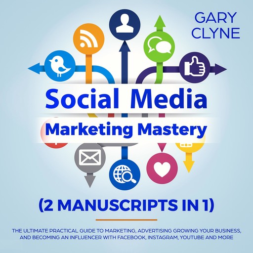 Social Media Marketing Mastery (2 Manuscripts in 1): The Ultimate Practical Guide to Marketing, Advertising, Growing Your Business and Becoming an Influencer with Facebook, Instagram, Youtube and More, Gary Clyne