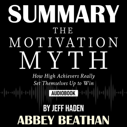 Summary of The Motivation Myth: How High Achievers Really Set Themselves Up to Win by Jeff Haden, Abbey Beathan