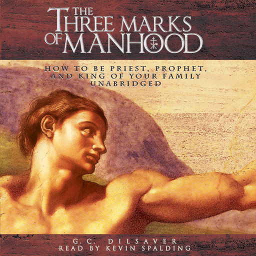 The Three Marks of Manhood: How to Be Priest, Prophet and King of Your Family, G.C. Dilsaver
