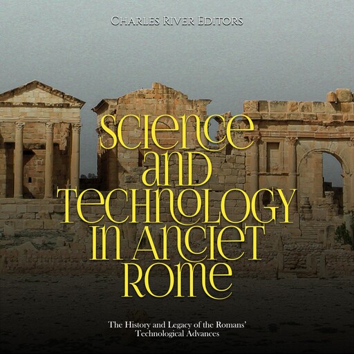 Science and Technology in Ancient Rome: The History and Legacy of the Romans’ Technological Advances, Charles Editors