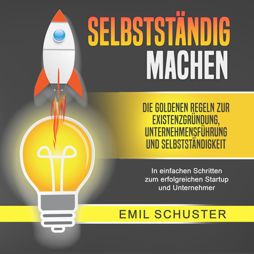 SELBSTSTÄNDIG MACHEN: Die goldenen Regeln zur Existenzgründung, Unternehmensführung und Selbstständigkeit - In einfachen Schritten zum erfolgreichen Startup und Unternehmer, Emil Schuster