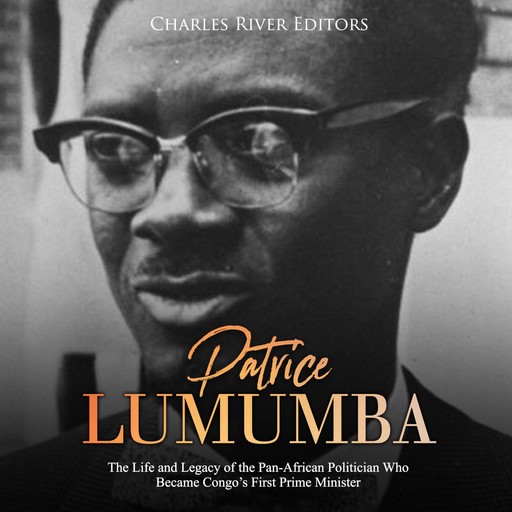 Patrice Lumumba: The Life and Legacy of the Pan-African Politician Who Became Congo's First Prime Minister, Charles Editors