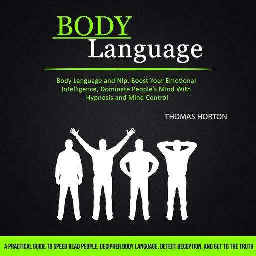 Body Language: A Practical Guide to Speed Read People, Decipher Body Language, Detect Deception, and Get to the Truth (Body Language and Nlp. Boost Your Emotional Intelligence, Dominate People’s Mind With Hypnosis and Mind Control), Thomas Horton