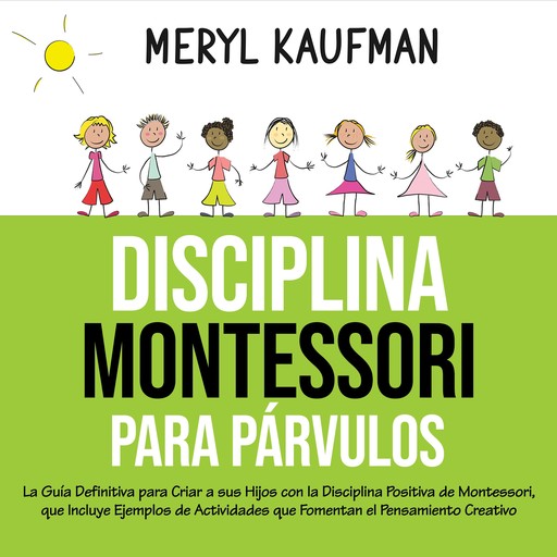 Disciplina Montessori para párvulos: La guía definitiva para criar a sus hijos con la disciplina positiva de Montessori, que incluye ejemplos de actividades que fomentan el pensamiento creativo, Meryl Kaufman