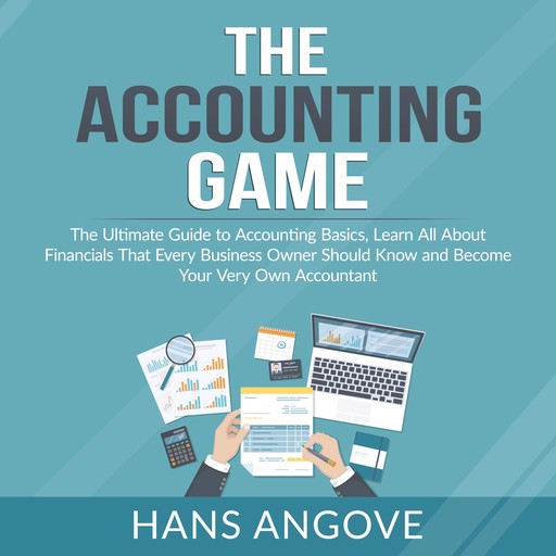 The Accounting Game: The Ultimate Guide to Accounting Basics, Learn All About Financials That Every Business Owner Should Know and Become Your Very Own Accountant, Hans Angove