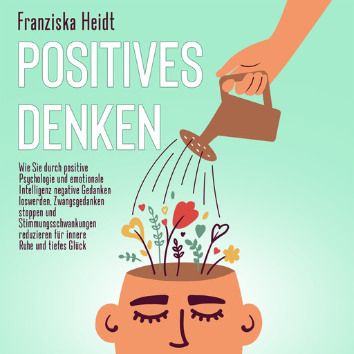 Positives Denken: Wie Sie durch positive Psychologie und emotionale Intelligenz negative Gedanken loswerden, Zwangsgedanken stoppen und Stimmungsschwankungen reduzieren für innere Ruhe und tiefes Glück, Franziska Heidt