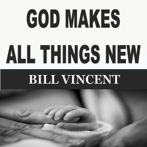 GOD MAKES ALL THINGS NEW, Bill Vincent