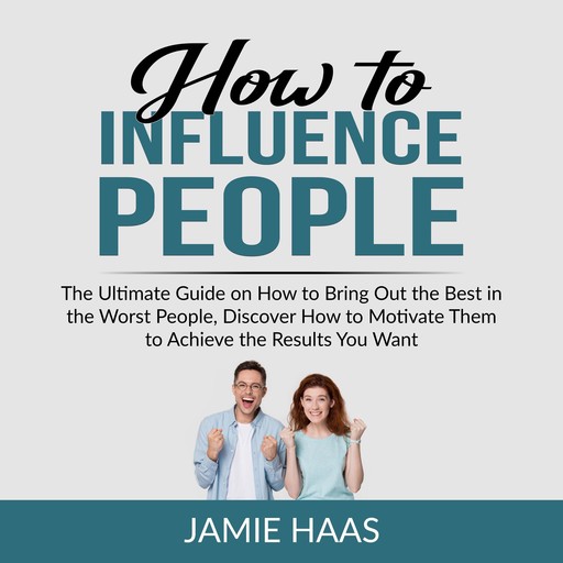 How to Influence People: The Ultimate Guide on How to Bring Out the Best in the Worst People, Discover How to Motivate Them to Achieve the Results You Want, Jamie Haas