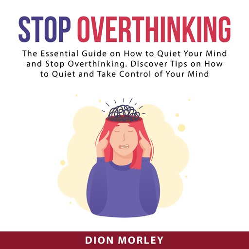 Stop Overthinking: The Essential Guide on How to Quiet Your Mind and Stop Overthinking. Discover Tips on How to Quiet and Take Control of Your Mind, Dion Morley