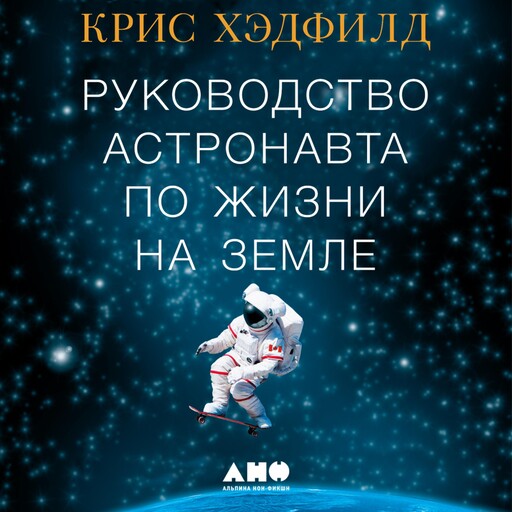 Руководство астронавта по жизни на Земле. Чему научили меня 4000 часов на орбите, Кристофер Хэдфилд