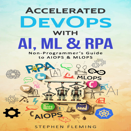 Accelerated DevOps with AI, ML & RPA: Non-Programmer’s Guide to AIOPS & MLOPS, Stephen Fleming