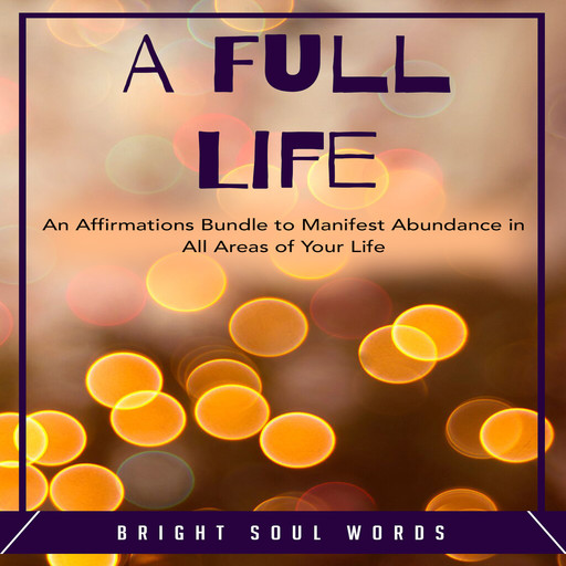 A Full Life: An Affirmations Bundle to Manifest Abundance in All Areas of Your Life, Bright Soul Words