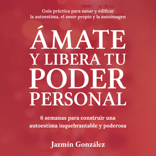 Ámate y libera tu Poder Personal (Guía para sanar y edificar la autoestima, el amor propio y la autoimagen), Jazmín González