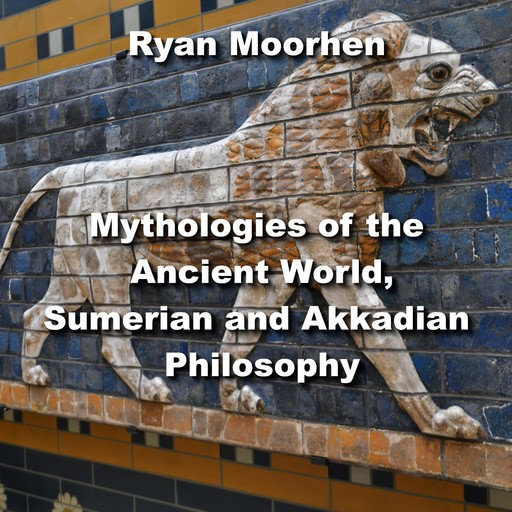 Mythologies of the Ancient World, Sumerian and Akkadian Philosophy, RYAN MOORHEN