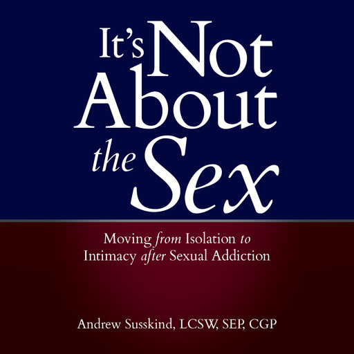 It's Not About the Sex: Moving From Isolation to Intimacy after Sexual Addiction, LCSW, Andrew Susskind, CGP, SEP