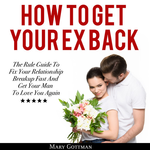 How To Get Your Ex Back: The Rule Guide To Fix Your Relationship Breakup Fast And Get Your Man To Love You Again, Mary Gottman