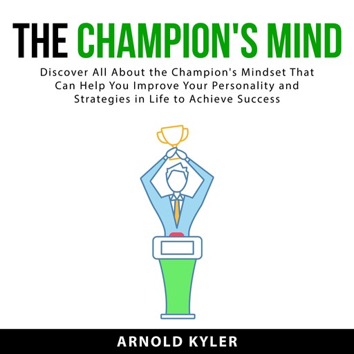 The Champion's Mind: Discover All About the Champion's Mindset That Can Help You Improve Your Personality and Strategies in Life to Achieve Success, Arnold Kyler