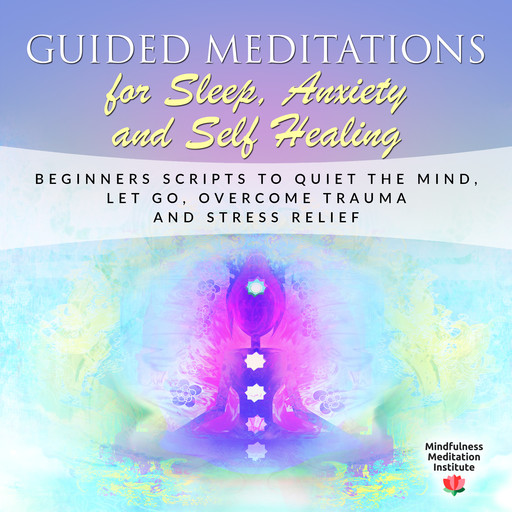 Guided Meditations for Sleep, Anxiety and Self Healing: Beginners Scripts to quiet the Mind, Let Go, overcome Trauma and Stress Relief (Guided Meditations and Mindfulness Book 3, Mindfulness Meditation Institute