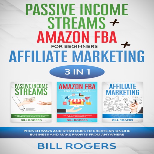 Passive Income Streams + Amazon FBA for Beginners + Affiliate Marketing: 3 In 1 – Proven Ways and Strategies to Create an Online Business and Make Profits from Anywhere, Bill Rogers