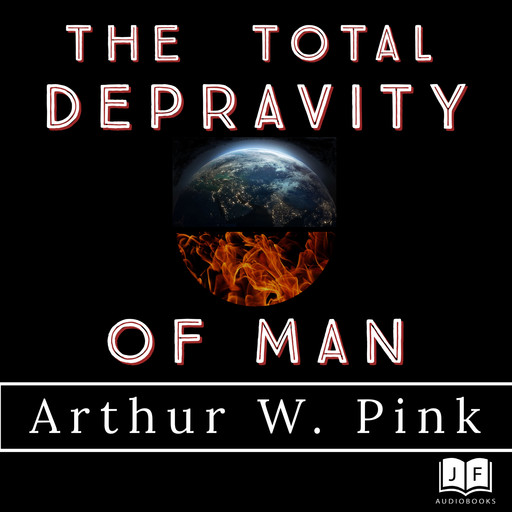 The Total Depravity of Man, Arthur W Pink