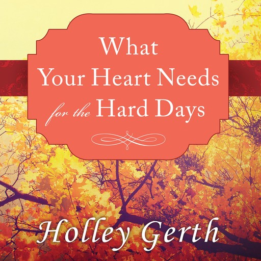 What Your Heart Needs for the Hard Days, Holley Gerth