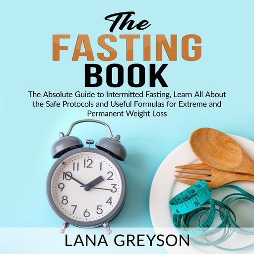 The Fasting Book: The Absolute Guide to Intermittent Fasting, Learn All About the Safe Protocols and Useful Formulas for Extreme and Permanent Weight Loss, Lana Greyson