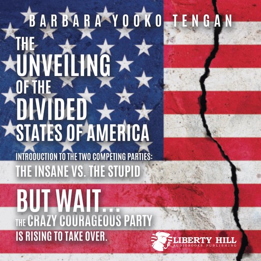 The Unveiling of the Divided States of America Introduction to the Two Competing Parties: The Insane vs. The Stupid: But Wait...The Crazy Courageous Party is Rising to Take Over., Barbara Yooko Tengan