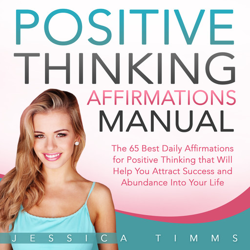 Positive Thinking Affirmations Manual: The 65 Best Daily Affirmations for Positive Thinking that Will Help You Attract Success and Abundance into Your Life, Jessica Timms