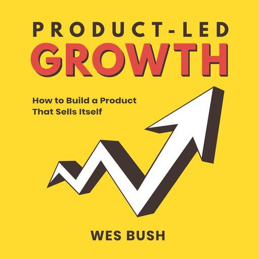 Product-Led Growth: How to Build a Product That Sells Itself, Wes Bush