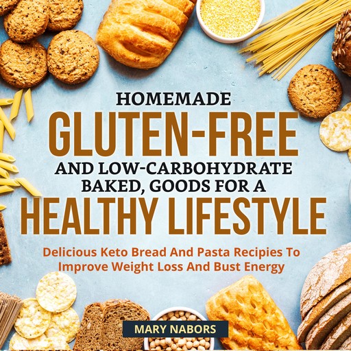 Homemade Gluten-Free And Low-Carbohydrate Baked, Goods For A Healthy Lifestyle, Delicious Keto Bread And Pasta Recipies To Improve Weight Loss And Bust Energy, Mary Nabors