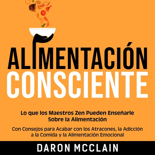 Alimentación consciente: Lo que los Maestros Zen pueden enseñarle sobre la alimentación, con consejos para acabar con los atracones, la adicción a la comida y la alimentación emocional, Daron McClain