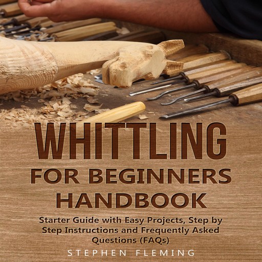 Whittling for Beginners Handbook: Starter Guide with Easy Projects, Step by Step Instructions and Frequently Asked Questions (FAQs), Stephen Fleming