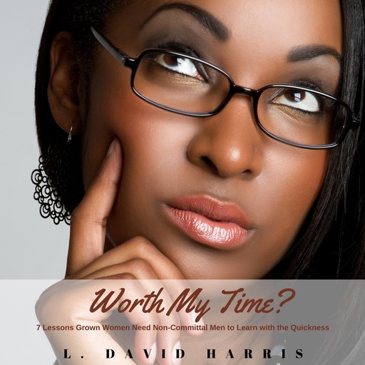 Worth My Time? 7 Lessons Grown Women Need Non-Committal Men to Learn With the Quickness, L. David Harris