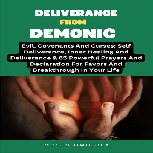 Deliverance From Demonic, Evil, Covenants And Curses: Self Deliverance, Inner Healing And Deliverance & 85 Powerful Prayers And Declaration For Favors And Breakthrough In Your Life, Moses Omojola