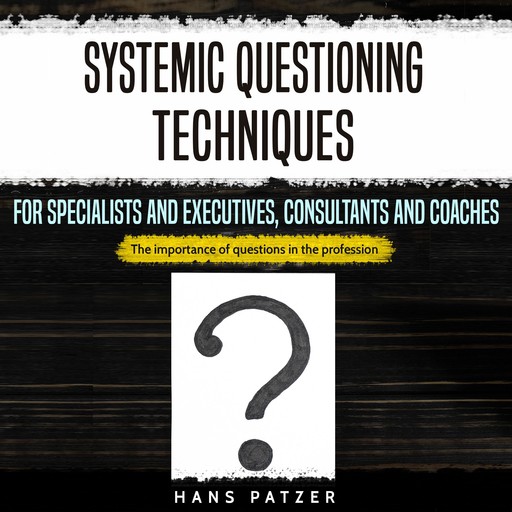 Systemic Questioning Techniques for Specialists and Executives, Consultants and Coaches, Hans Patzer