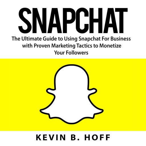 Snapchat: The Ultimate Guide to Using Snapchat For Business with Proven Marketing Tactics to Monetize Your Followers, Kevin B. Hoff