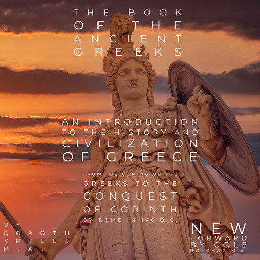 The Book of the Ancient Greeks: An Introduction to the History and Civilization of Greece from the Coming of the Greeks to the Conquest of Corinth by Rome in 146 B.C., Cole Bolchoz, Dorothy Mills