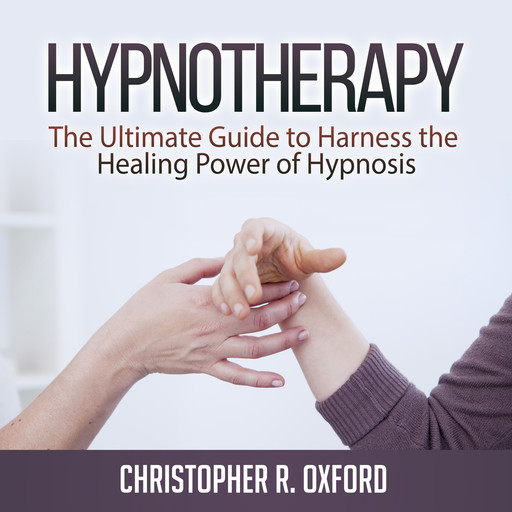 Hypnotherapy: The Ultimate Guide to Harness the Healing Power of Hypnosis, Christopher R. Oxford