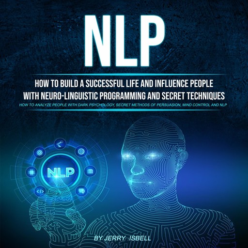 Nlp: How to Build a Successful Life and Influence People With Neuro-linguistic Programming and Secret Techniques (Hоw Tо Аnаlyzе Pеоplе With Dаrk Psychоlоgy, Sеcrеt Mеthоds Оf Pеrsuаsiоn, Mind Cоntrоl Аnd Nlp), Jerry Isbell