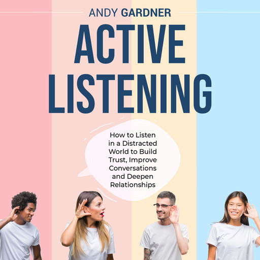 Active Listening: How to Listen in a Distracted World to Build Trust, Improve Conversations and Deepen Relationships, Andy Gardner