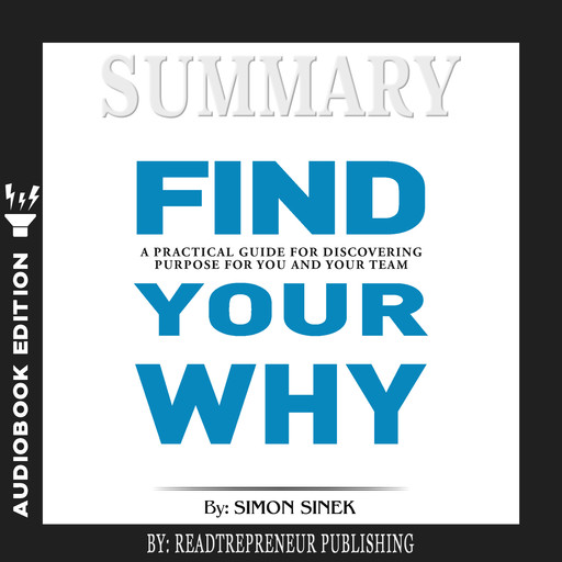 Summary of Find Your Why: A Practical Guide for Discovering Purpose for You and Your Team by Simon Sinek, Readtrepreneur Publishing