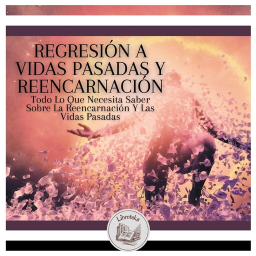 Regresión A Vidas Pasadas Y Reencarnación: Todo Lo Que Necesita Saber Sobre La Reencarnación Y Las Vidas Pasadas, LIBROTEKA