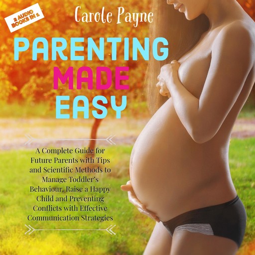 Parenting Made Easy: A Complete Guide for Future Parents with Tips and Scientific Methods to Manage Toddler’s Behaviour, Raise a Happy Child and Preventing Conflicts with Effective Communication Strategies, Carole Payne