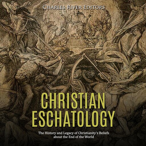 Christian Eschatology: The History and Legacy of Christianity’s Beliefs about the End of the World, Charles Editors