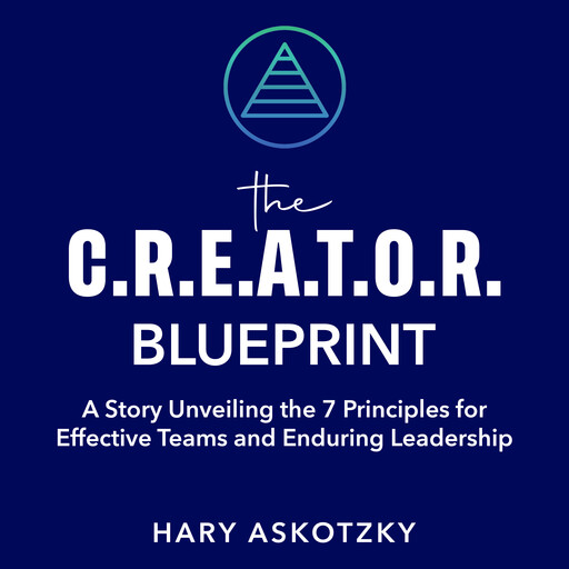 The C.R.E.A.T.O.R. Blueprint: A Story Unveiling the 7 Principles for Effective Teams and Enduring Leadership, Hary Askotzky