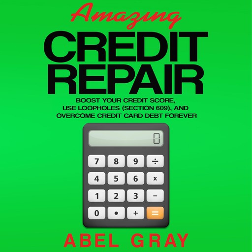 Amazing Credit Repair: Boost Your Credit Score, Use Loopholes (Section 609), and Overcome Credit Card Debt Forever, Abel Gray