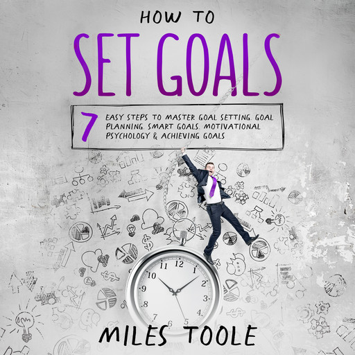 How to Set Goals: 7 Easy Steps to Master Goal Setting, Goal Planning, Smart Goals, Motivational Psychology & Achieving Goals, Miles Toole