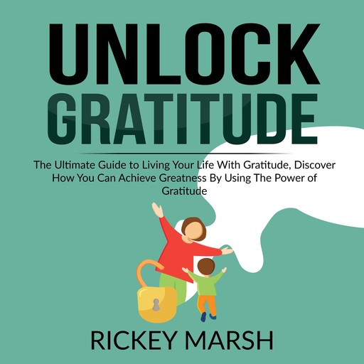 Unlock Gratitude: The Ultimate Guide to Living Your Life With Gratitude, Discover How You Can Achieve Greatness By Using The Power of Gratitude, Rickey Marsh