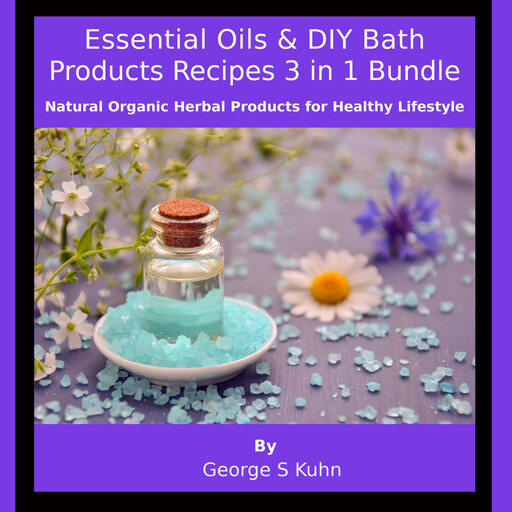 Essential Oils & DIY Bath Products Recipes 3 in 1 Bundle, George S Kuhn