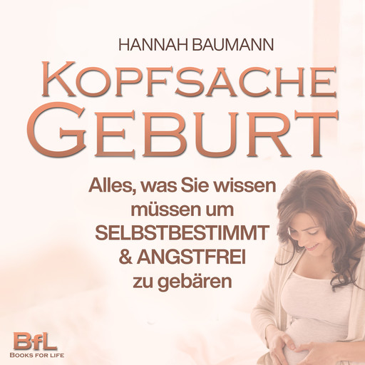 Kopfsache Geburt: Alles, was Sie wissen müssen, um selbstbestimmt und angstfrei zu gebären, Hannah Baumann